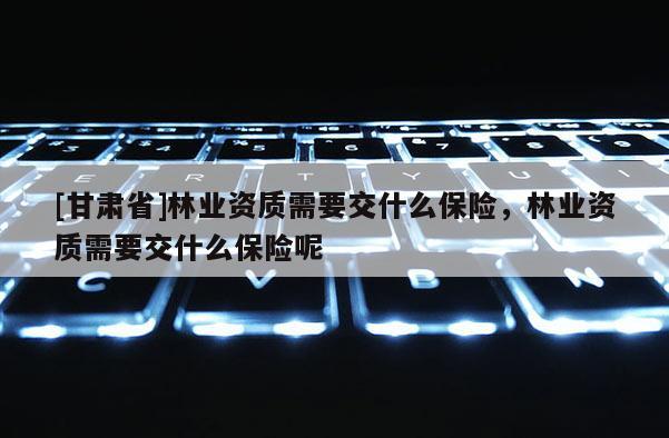 [甘肅省]林業資質需要交什么保險，林業資質需要交什么保險呢