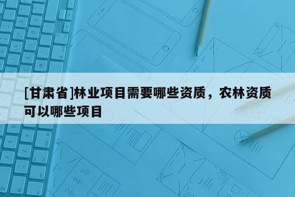 [甘肅省]林業項目需要哪些資質，農林資質可以哪些項目
