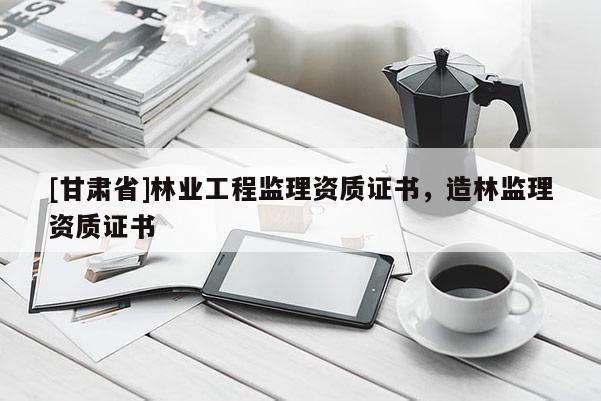 [甘肅省]林業工程監理資質證書，造林監理資質證書