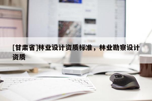 [甘肅省]林業設計資質標準，林業勘察設計資質