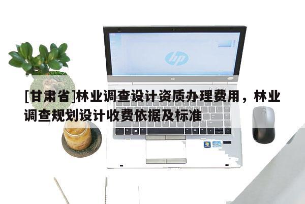 [甘肅省]林業(yè)調(diào)查設(shè)計資質(zhì)辦理費用，林業(yè)調(diào)查規(guī)劃設(shè)計收費依據(jù)及標(biāo)準(zhǔn)