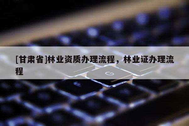 [甘肅省]林業資質辦理流程，林業證辦理流程