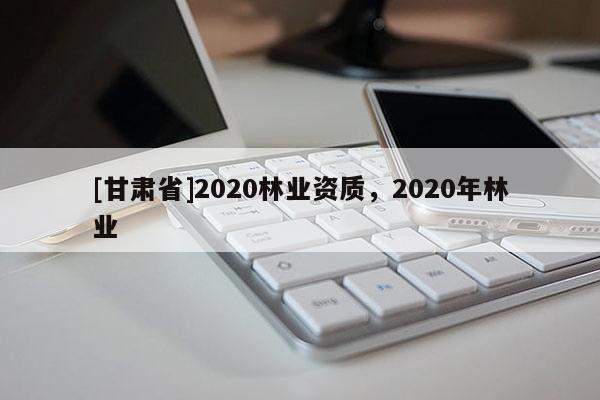 [甘肅省]2020林業資質，2020年林業