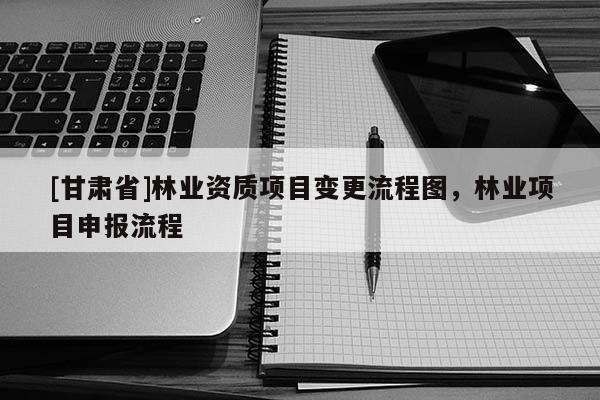 [甘肅省]林業資質項目變更流程圖，林業項目申報流程
