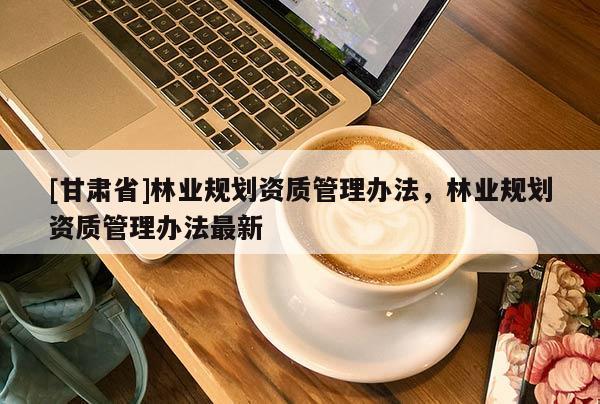 [甘肅省]林業規劃資質管理辦法，林業規劃資質管理辦法最新