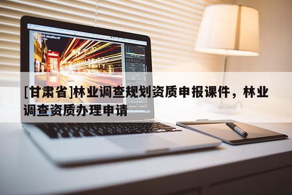 [甘肅省]林業調查規劃資質申報課件，林業調查資質辦理申請