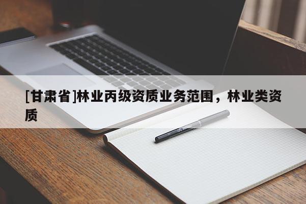 [甘肅省]林業丙級資質業務范圍，林業類資質