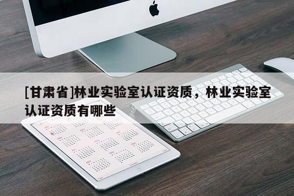 [甘肅省]林業實驗室認證資質，林業實驗室認證資質有哪些
