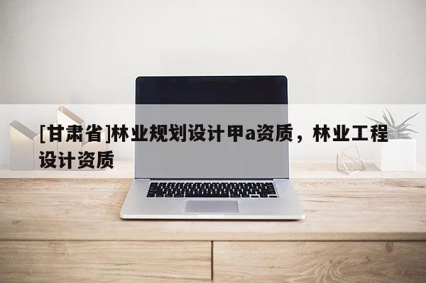 [甘肅省]林業規劃設計甲a資質，林業工程設計資質