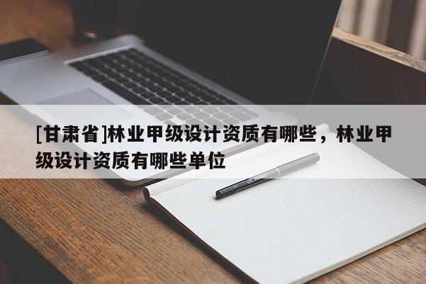 [甘肅省]林業(yè)甲級設計資質(zhì)有哪些，林業(yè)甲級設計資質(zhì)有哪些單位
