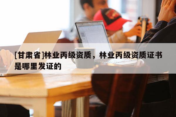 [甘肅省]林業丙級資質，林業丙級資質證書是哪里發證的
