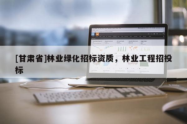 [甘肅省]林業綠化招標資質，林業工程招投標