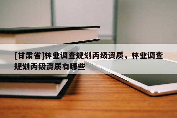 [甘肅省]林業調查規劃丙級資質，林業調查規劃丙級資質有哪些