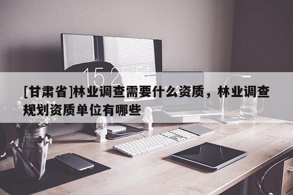 [甘肅省]林業調查需要什么資質，林業調查規劃資質單位有哪些