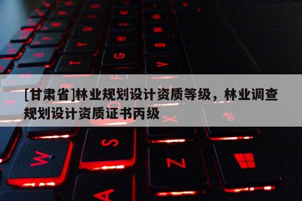 [甘肅省]林業規劃設計資質等級，林業調查規劃設計資質證書丙級