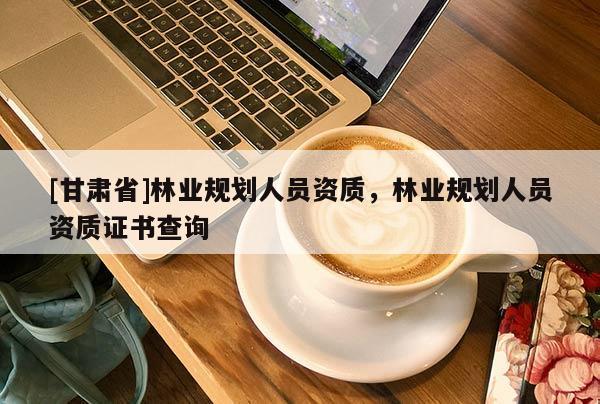 [甘肅省]林業規劃人員資質，林業規劃人員資質證書查詢