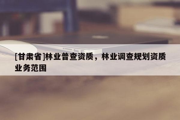 [甘肅省]林業普查資質，林業調查規劃資質業務范圍