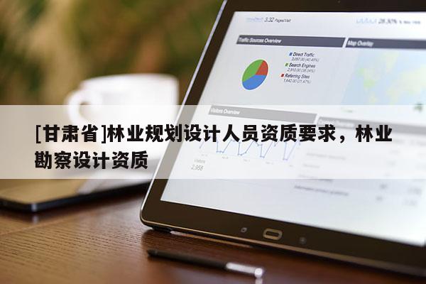 [甘肅省]林業(yè)規(guī)劃設計人員資質(zhì)要求，林業(yè)勘察設計資質(zhì)