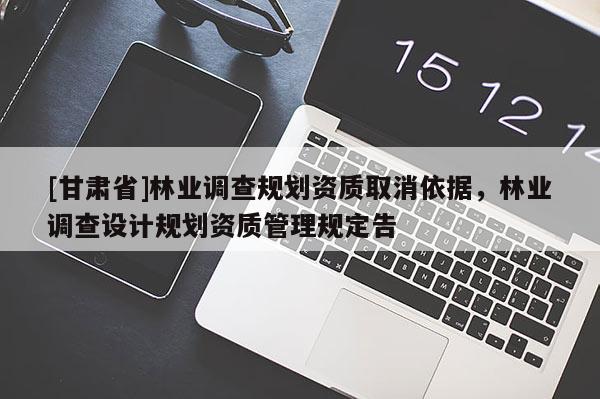 [甘肅省]林業調查規劃資質取消依據，林業調查設計規劃資質管理規定告