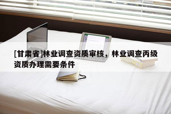 [甘肅省]林業調查資質審核，林業調查丙級資質辦理需要條件