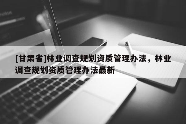 [甘肅省]林業調查規劃資質管理辦法，林業調查規劃資質管理辦法最新