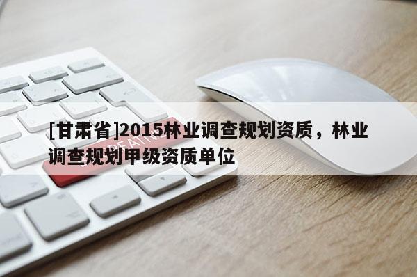 [甘肅省]2015林業調查規劃資質，林業調查規劃甲級資質單位