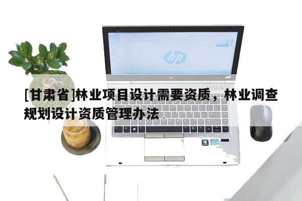 [甘肅省]林業項目設計需要資質，林業調查規劃設計資質管理辦法