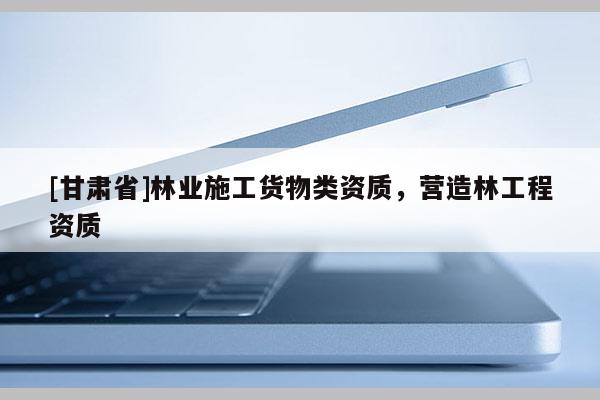[甘肅省]林業(yè)施工貨物類資質(zhì)，營(yíng)造林工程資質(zhì)