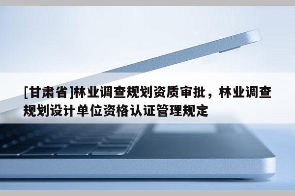 [甘肅省]林業(yè)調(diào)查規(guī)劃資質(zhì)審批，林業(yè)調(diào)查規(guī)劃設(shè)計(jì)單位資格認(rèn)證管理規(guī)定