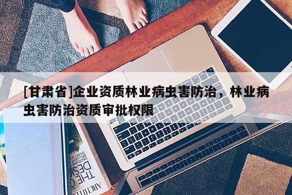 [甘肅省]企業資質林業病蟲害防治，林業病蟲害防治資質審批權限