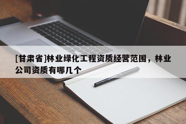 [甘肅省]林業綠化工程資質經營范圍，林業公司資質有哪幾個