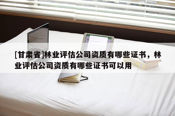 [甘肅省]林業評估公司資質有哪些證書，林業評估公司資質有哪些證書可以用