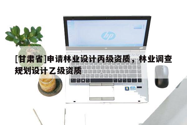 [甘肅省]申請林業設計丙級資質，林業調查規劃設計乙級資質