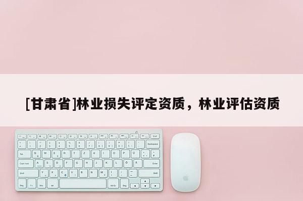 [甘肅省]林業損失評定資質，林業評估資質