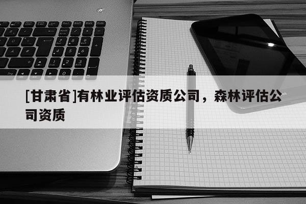 [甘肅省]有林業評估資質公司，森林評估公司資質