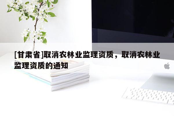 [甘肅省]取消農林業監理資質，取消農林業監理資質的通知