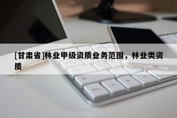 [甘肅省]林業甲級資質業務范圍，林業類資質