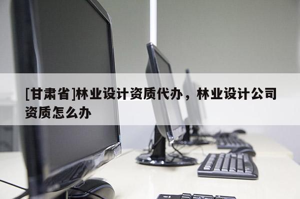 [甘肅省]林業設計資質代辦，林業設計公司資質怎么辦