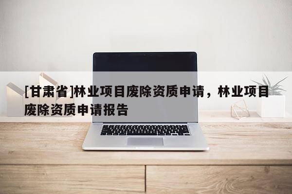 [甘肅省]林業項目廢除資質申請，林業項目廢除資質申請報告