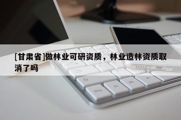 [甘肅省]做林業可研資質，林業造林資質取消了嗎