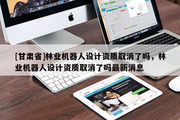 [甘肅省]林業機器人設計資質取消了嗎，林業機器人設計資質取消了嗎最新消息