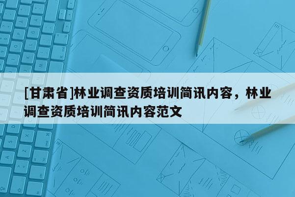 [甘肅省]林業調查資質培訓簡訊內容，林業調查資質培訓簡訊內容范文