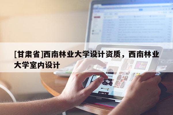 [甘肅省]西南林業大學設計資質，西南林業大學室內設計