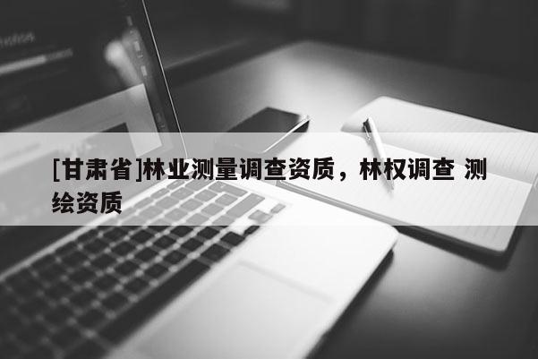 [甘肅省]林業測量調查資質，林權調查 測繪資質
