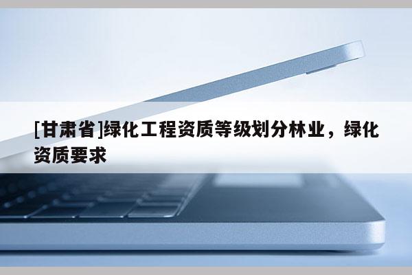 [甘肅省]綠化工程資質等級劃分林業，綠化資質要求