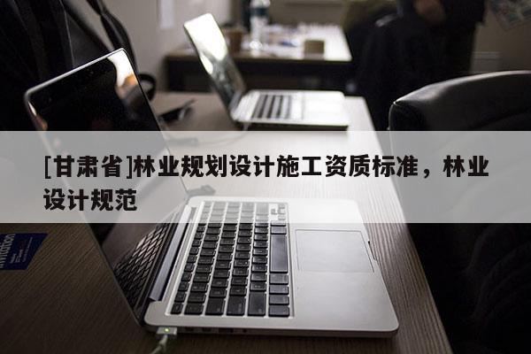 [甘肅省]林業規劃設計施工資質標準，林業設計規范