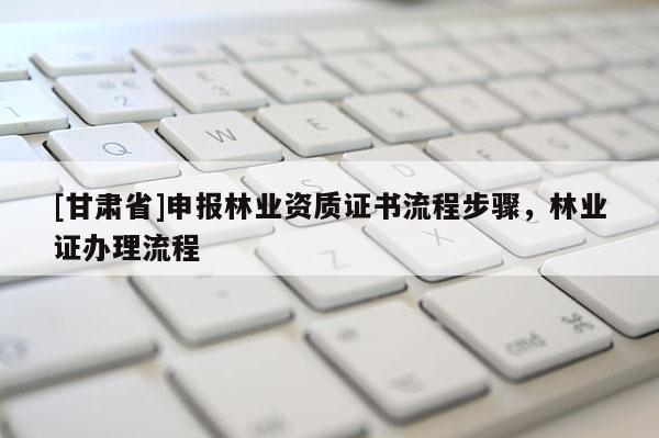 [甘肅省]申報林業資質證書流程步驟，林業證辦理流程