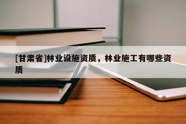 [甘肅省]林業設施資質，林業施工有哪些資質
