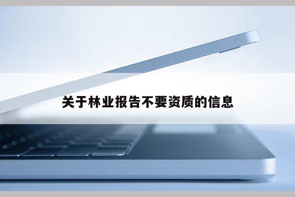 關(guān)于林業(yè)報(bào)告不要資質(zhì)的信息