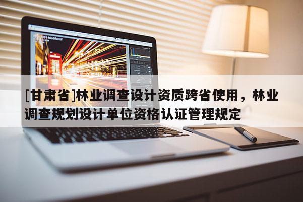 [甘肅省]林業調查設計資質跨省使用，林業調查規劃設計單位資格認證管理規定